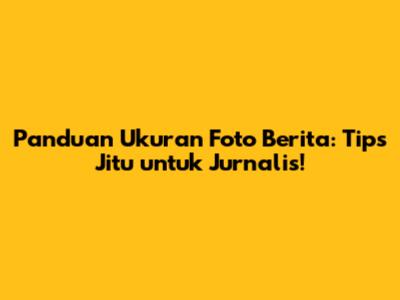 Panduan Ukuran Foto Berita: Tips Jitu untuk Jurnalis!