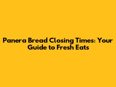 Panera Bread Closing Times: Your Guide to Fresh Eats