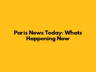 Paris News Today: What's Happening Now