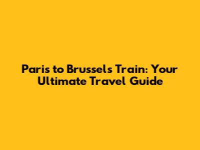 Paris to Brussels Train: Your Ultimate Travel Guide