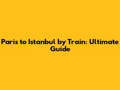 Paris to Istanbul by Train: Ultimate Guide