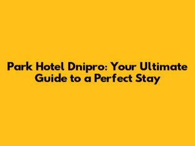 Park Hotel Dnipro: Your Ultimate Guide to a Perfect Stay