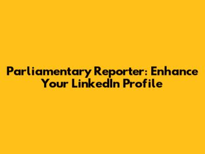 Parliamentary Reporter: Enhance Your LinkedIn Profile
