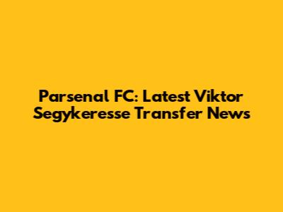 Parsenal FC: Latest Viktor Segykeresse Transfer News