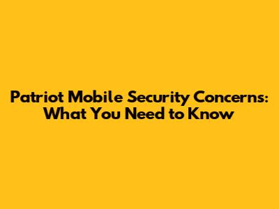 Patriot Mobile Security Concerns: What You Need to Know