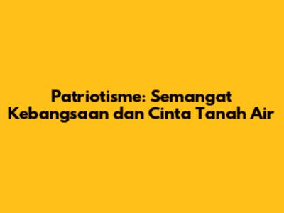 Patriotisme: Semangat Kebangsaan dan Cinta Tanah Air