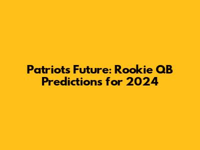 Patriots' Future: Rookie QB Predictions for 2024