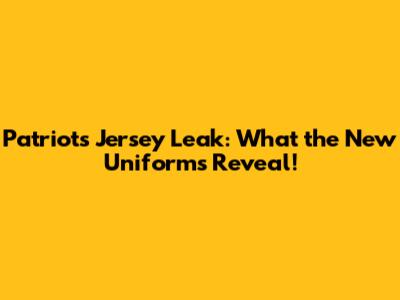 Patriots Jersey Leak: What the New Uniforms Reveal!