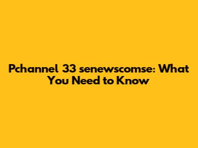 Pchannel 33 senewscomse: What You Need to Know