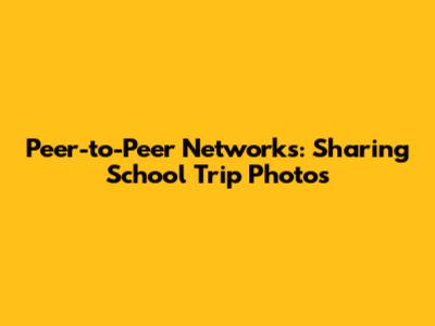 Peer-to-Peer Networks: Sharing School Trip Photos
