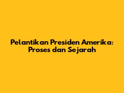Pelantikan Presiden Amerika: Proses dan Sejarah