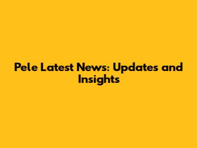 Pele Latest News: Updates and Insights