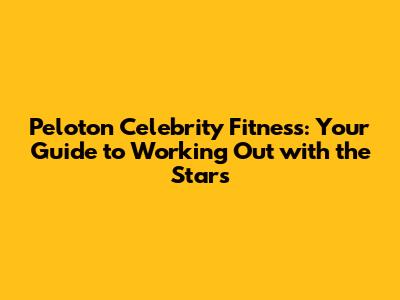 Peloton Celebrity Fitness: Your Guide to Working Out with the Stars