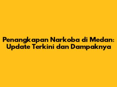 Penangkapan Narkoba di Medan: Update Terkini dan Dampaknya