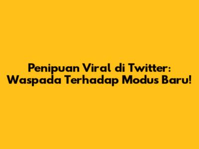 Penipuan Viral di Twitter: Waspada Terhadap Modus Baru!