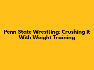 Penn State Wrestling: Crushing It With Weight Training