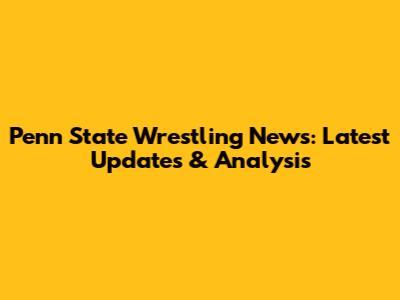 Penn State Wrestling News: Latest Updates & Analysis