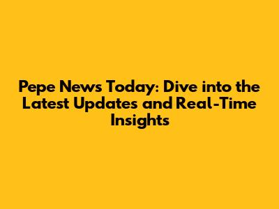 Pepe News Today: Dive into the Latest Updates and Real-Time Insights