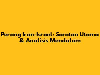 Perang Iran-Israel: Sorotan Utama & Analisis Mendalam