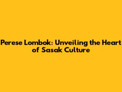 Perese Lombok: Unveiling the Heart of Sasak Culture