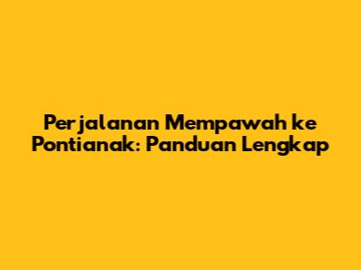 Perjalanan Mempawah ke Pontianak: Panduan Lengkap