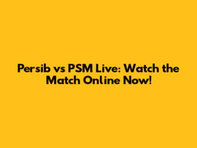Persib vs PSM Live: Watch the Match Online Now!