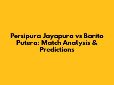 Persipura Jayapura vs Barito Putera: Match Analysis & Predictions