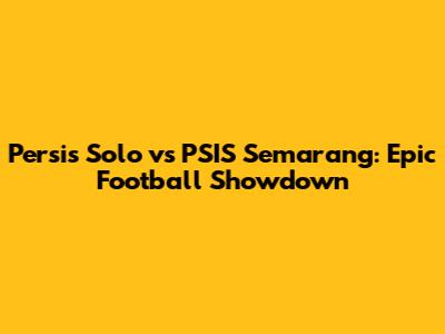 Persis Solo vs PSIS Semarang: Epic Football Showdown