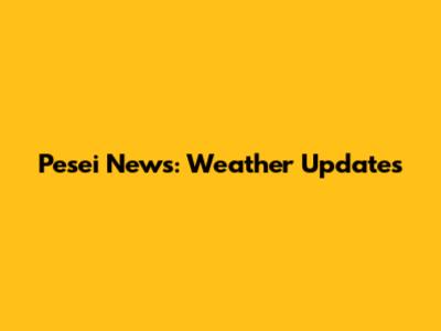 Pesei News: Weather Updates