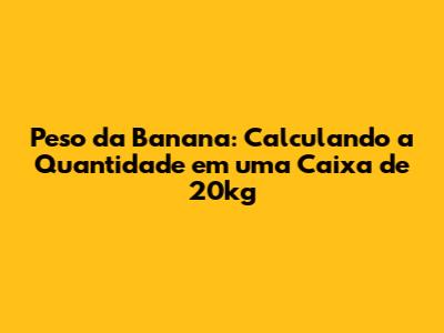 Peso da Banana: Calculando a Quantidade em uma Caixa de 20kg