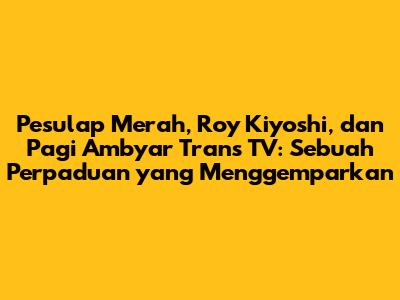 Pesulap Merah, Roy Kiyoshi, dan Pagi Ambyar Trans TV: Sebuah Perpaduan yang Menggemparkan