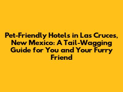 Pet-Friendly Hotels in Las Cruces, New Mexico: A Tail-Wagging Guide for You and Your Furry Friend
