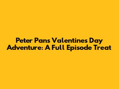 Peter Pan's Valentine's Day Adventure: A Full Episode Treat