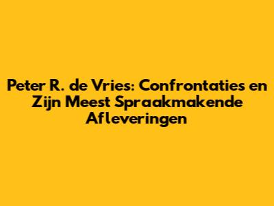 Peter R. de Vries: Confrontaties en Zijn Meest Spraakmakende Afleveringen