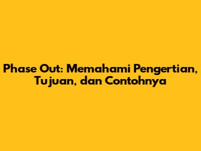 Phase Out: Memahami Pengertian, Tujuan, dan Contohnya