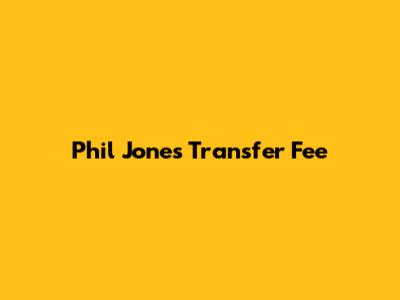 Phil Jones Transfer Fee