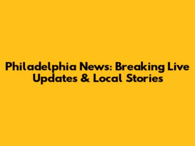 Philadelphia News: Breaking Live Updates & Local Stories