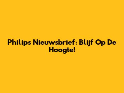 Philips Nieuwsbrief: Blijf Op De Hoogte!