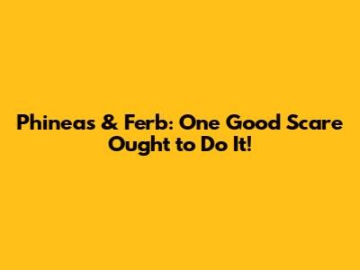 Phineas & Ferb: One Good Scare Ought to Do It!