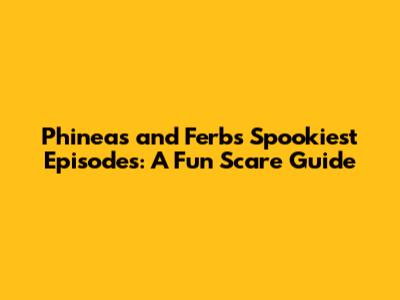Phineas and Ferb's Spookiest Episodes: A Fun Scare Guide