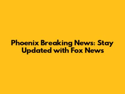 Phoenix Breaking News: Stay Updated with Fox News