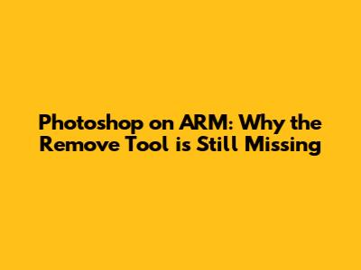 Photoshop on ARM: Why the Remove Tool is Still Missing