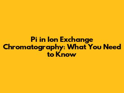 Pi in Ion Exchange Chromatography: What You Need to Know
