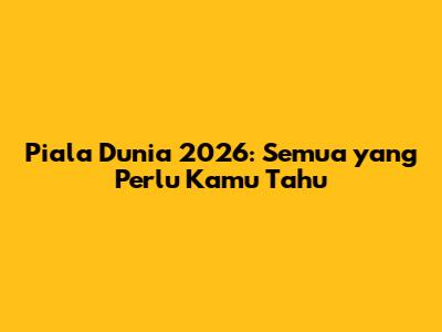 Piala Dunia 2026: Semua yang Perlu Kamu Tahu