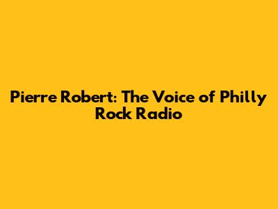 Pierre Robert: The Voice of Philly Rock Radio