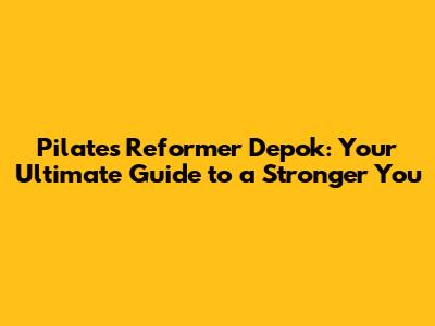 Pilates Reformer Depok: Your Ultimate Guide to a Stronger You