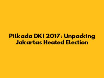 Pilkada DKI 2017: Unpacking Jakarta's Heated Election