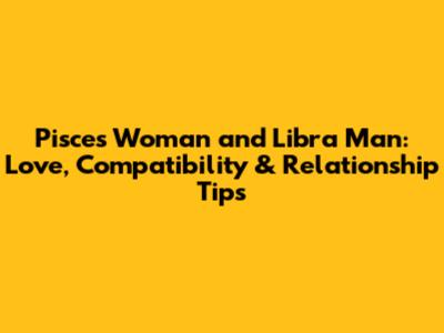 Pisces Woman and Libra Man: Love, Compatibility & Relationship Tips