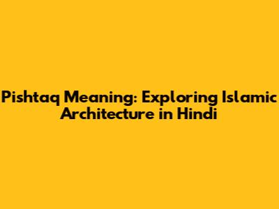 Pishtaq Meaning: Exploring Islamic Architecture in Hindi