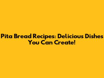 Pita Bread Recipes: Delicious Dishes You Can Create!